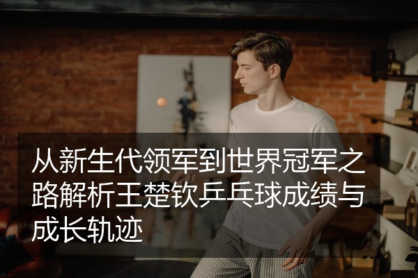 从新生代领军到世界冠军之路解析王楚钦乒乓球成绩与成长轨迹
