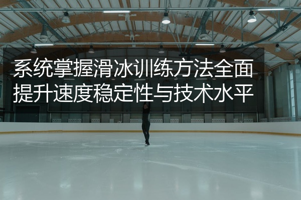 系统掌握滑冰训练方法全面提升速度稳定性与技术水平