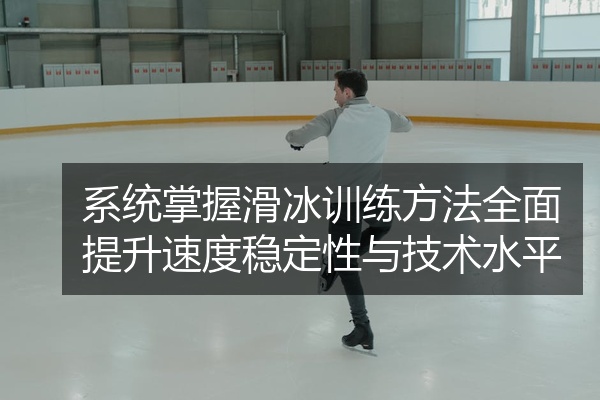 系统掌握滑冰训练方法全面提升速度稳定性与技术水平
