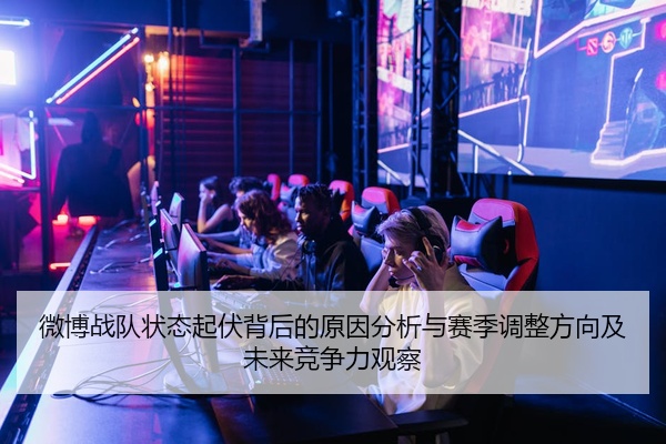 微博战队状态起伏背后的原因分析与赛季调整方向及未来竞争力观察