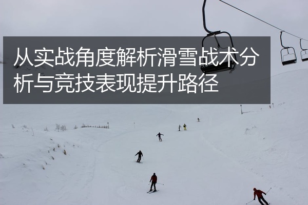 从实战角度解析滑雪战术分析与竞技表现提升路径