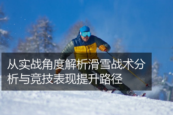 从实战角度解析滑雪战术分析与竞技表现提升路径