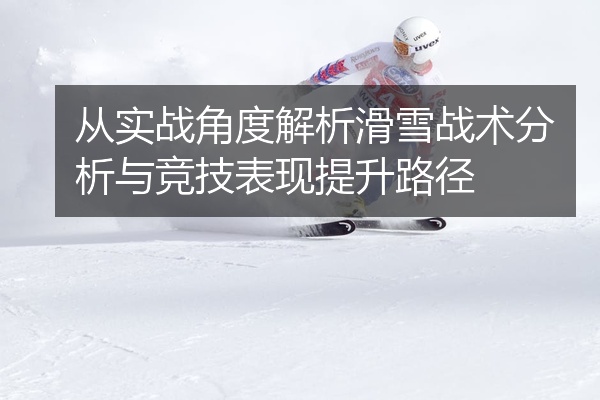 从实战角度解析滑雪战术分析与竞技表现提升路径