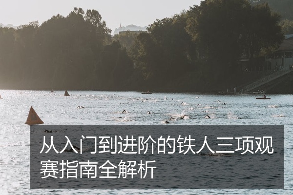 从入门到进阶的铁人三项观赛指南全解析