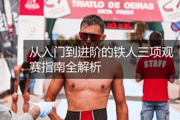 从入门到进阶的铁人三项观赛指南全解析