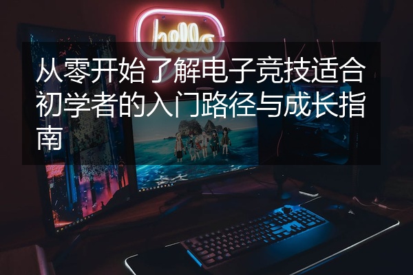 从零开始了解电子竞技适合初学者的入门路径与成长指南