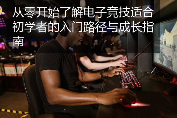 从零开始了解电子竞技适合初学者的入门路径与成长指南