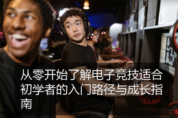 从零开始了解电子竞技适合初学者的入门路径与成长指南