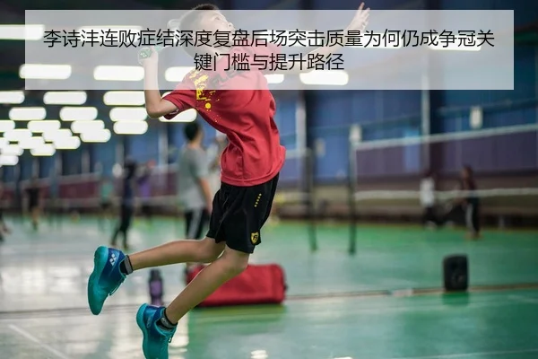 李诗沣连败症结深度复盘后场突击质量为何仍成争冠关键门槛与提升路径