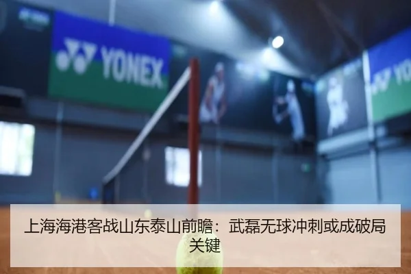上海海港客战山东泰山前瞻：武磊无球冲刺或成破局关键