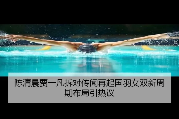 陈清晨贾一凡拆对传闻再起国羽女双新周期布局引热议